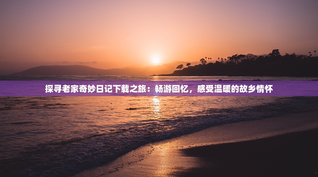 探寻老家奇妙日记下载之旅：畅游回忆，感受温暖的故乡情怀