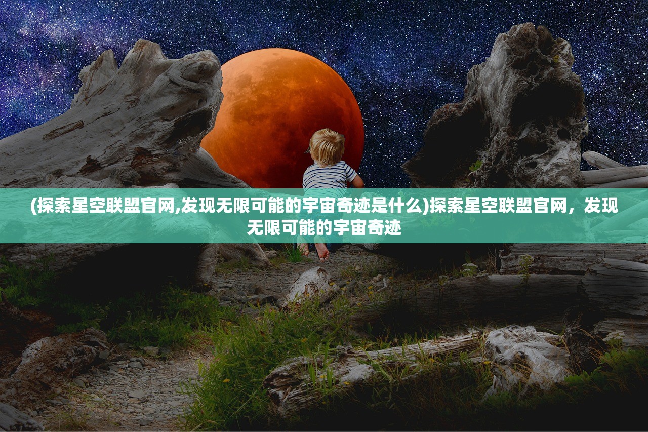 (探索星空联盟官网,发现无限可能的宇宙奇迹是什么)探索星空联盟官网，发现无限可能的宇宙奇迹